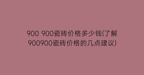 900 900瓷砖价格多少钱(了解900900瓷砖价格的几点建议)